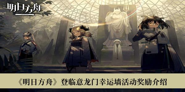 明日方舟登临意龙门幸运墙活动奖励-明日方舟登临意龙门幸运墙活动奖励介绍