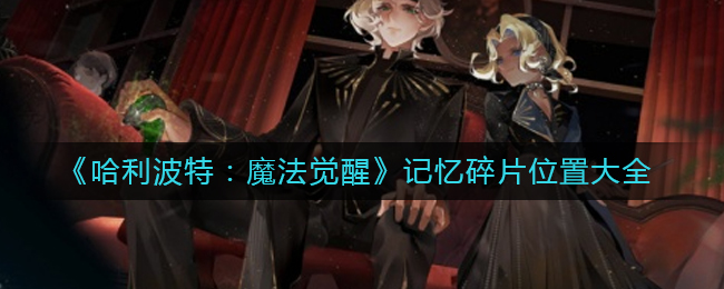 哈利波特魔法觉醒记忆碎片位置详解-哈利波特魔法觉醒记忆碎片位置一览