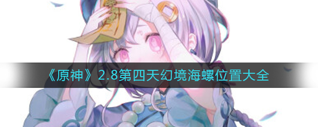 原神2.8第四天幻境海螺位置在哪 2.8第四天幻境海螺位置大全