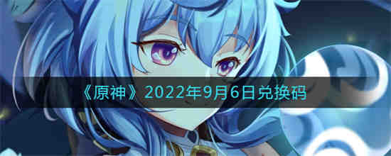 原神2022年9月6日兑换码是什么 原神2022年9月6日兑换码一览
