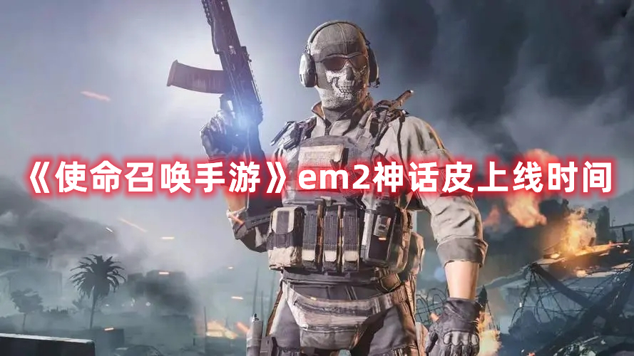 使命召唤em2神话皮上线时间详解-使命召唤em2神话皮详情介绍