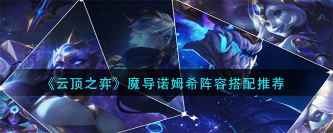 云顶之弈魔导诺姆希阵容要如何搭配-云顶之弈魔导诺姆希阵容搭配详情