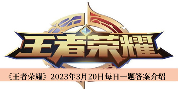 王者荣耀2023年3月20日每日一题答案-王者荣耀2023年3月20日每日一题答案介绍