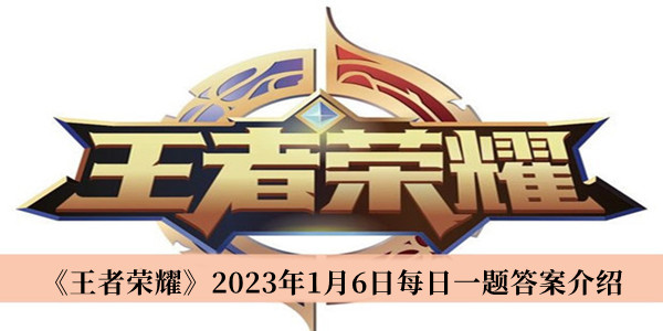 王者荣耀2023年1月6日每日一题答案-王者荣耀2023年1月6日每日一题答案介绍