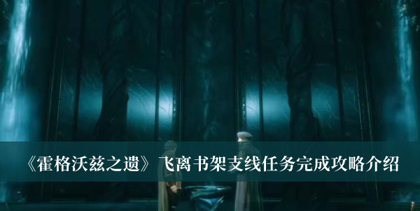霍格沃茨之遗飞离书架支线任务完成攻略-霍格沃茨之遗飞离书架支线任务完成攻略介绍