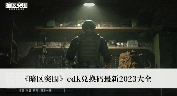 暗区突围cdk兑换码最新2023-暗区突围cdk兑换码最新2023大全