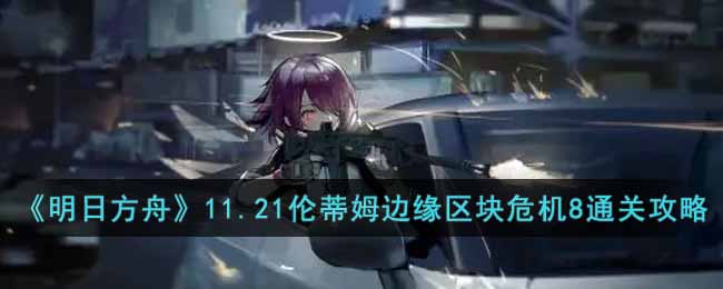 明日方舟11.21伦蒂姆边缘区块危机8怎么过-11.21伦蒂姆边缘区块危机8通关攻略