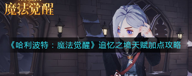 哈利波特魔法觉醒追忆之境天赋要如何加点-哈利波特魔法觉醒追忆之境天赋加点详情