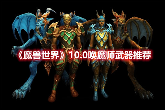 魔兽世界10.0唤魔师武器推荐-魔兽世界10.0唤魔师武器攻略