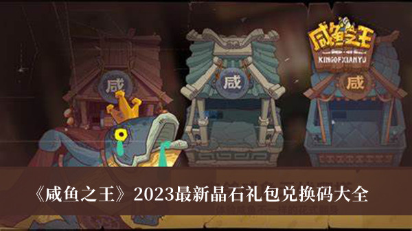 咸鱼之王2023最新晶石礼包兑换码-咸鱼之王2023最新晶石礼包兑换码大全