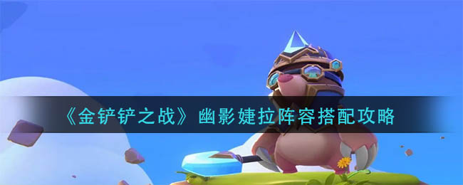 金铲铲之战幽影婕拉阵容搭配详解-金铲铲之战幽影婕拉阵容搭配一览