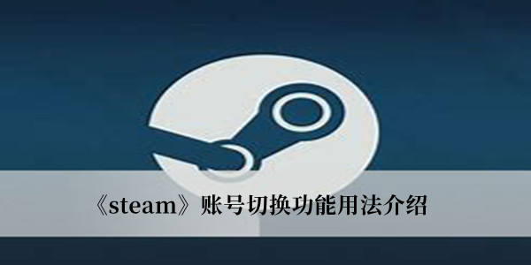 Steam账号切换功能怎么用-Steam账号切换功能用法介绍