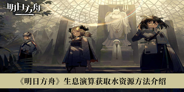 明日方舟生息演算如何获取水资源-明日方舟生息演算获取水资源方法介绍