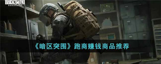 暗区突围跑商赚钱商品推荐-暗区突围跑商赚钱商品分享