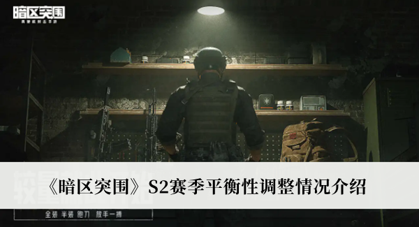 暗区突围S2赛季平衡性调整情况-暗区突围S2赛季平衡性调整情况介绍