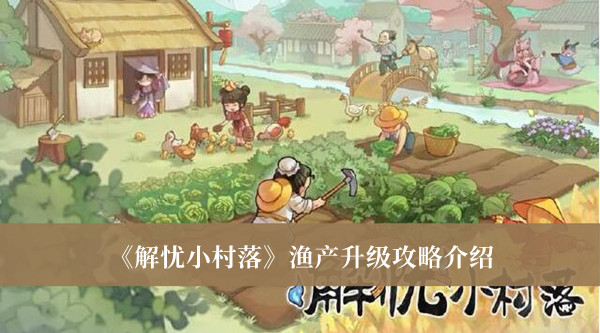 解忧小村落渔产升级攻略-解忧小村落渔产升级攻略介绍