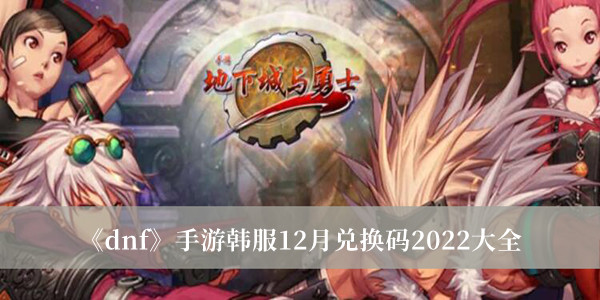 dnf手游韩服12月兑换码2022-dnf手游韩服12月兑换码2022大全