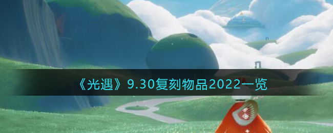 2022光遇9.30复刻物品汇总一览-2022光遇9.30复刻物品兑换方法介绍