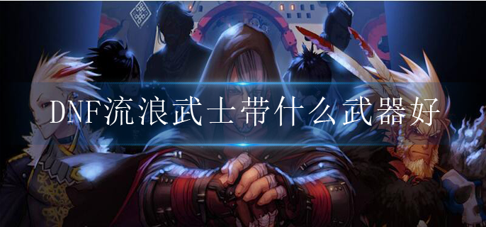 DNF流浪武士带什么武器好-dnf流浪武士用什么武器好