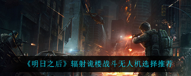 明日之后辐射诡楼战斗无人机怎么选择 辐射诡楼战斗无人机选择推荐