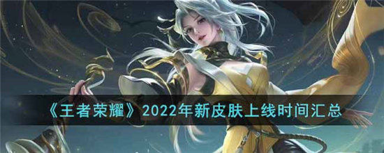 王者荣耀2022年新皮肤上线时间汇总-王者荣耀2022年新皮肤上线时间一览