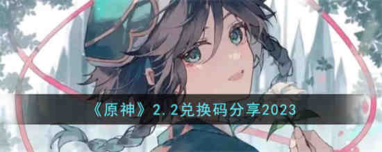 原神2.2兑换码是什么 原神2.2兑换码分享2023