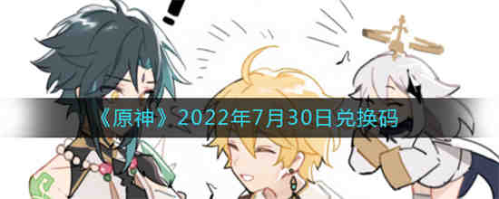 原神2022年7月30日兑换码是什么 原神2022年7月30日兑换码一览