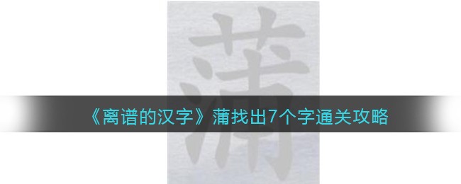 离谱的汉字蒲找出7个字怎么过关-通关攻略答案抖音