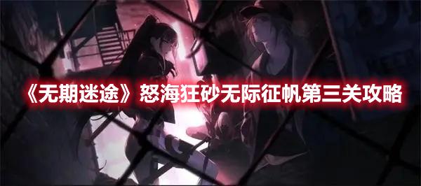 无期迷途怒海狂砂无际征帆第三关怎么过-无期迷途怒海狂砂无际征帆第三关攻略