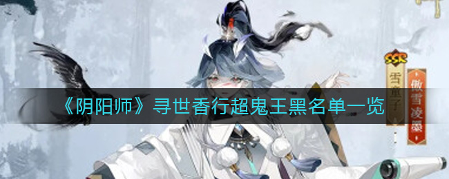 阴阳师寻世香行超鬼王黑名单大全-阴阳师寻世香行超鬼王黑名单详情