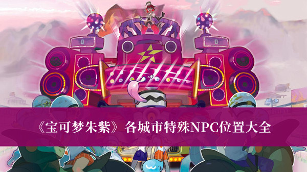宝可梦朱紫各城市特殊NPC位置-宝可梦朱紫各城市特殊NPC位置大全