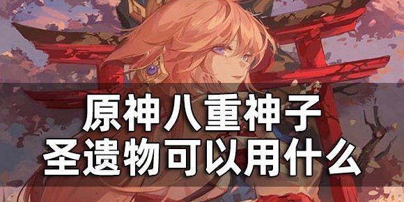原神八重神子圣遗物可以用什么-八重神子圣遗物推荐一览