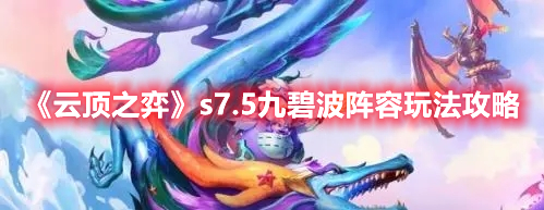 云顶之弈s7.5赛季九碧波阵容如何搭配-云顶之弈s7.5九碧波阵容具体搭配详细攻略详细展示