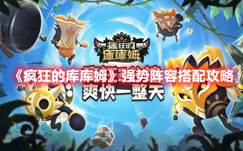 疯狂的库库姆强势阵容搭配方法详解-疯狂的库库姆强势阵容详情介绍