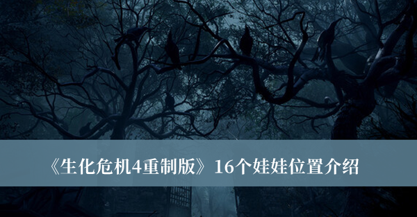 生化危机4重制版16个娃娃位置-生化危机4重制版16个娃娃位置介绍