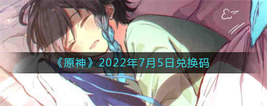 原神2022年7月5日兑换码是什么 原神2022年7月5日兑换码一览