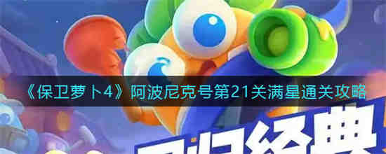 保卫萝卜4阿波尼克号第21关如何满星通关 保卫萝卜4阿波尼克号第21关满星通关攻略