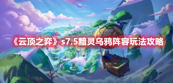 云顶之弈s7.5赛季黯灵乌鸦阵容怎么运营-云顶之弈s7.5黯灵乌鸦阵容玩法攻略一览
