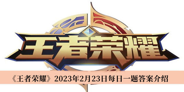 王者荣耀2023年2月23日每日一题答案-王者荣耀2023年2月23日每日一题答案介绍
