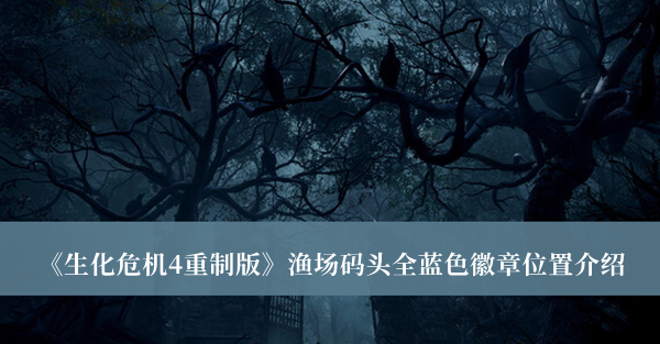 生化危机4重制版渔场码头全蓝色徽章位置-生化危机4重制版渔场码头全蓝色徽章位置介绍