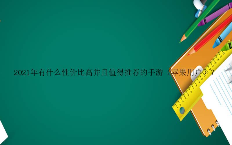 王国保卫战手游攻略-2021年有什么性价比高并且值得推荐的手游（苹果用户）？