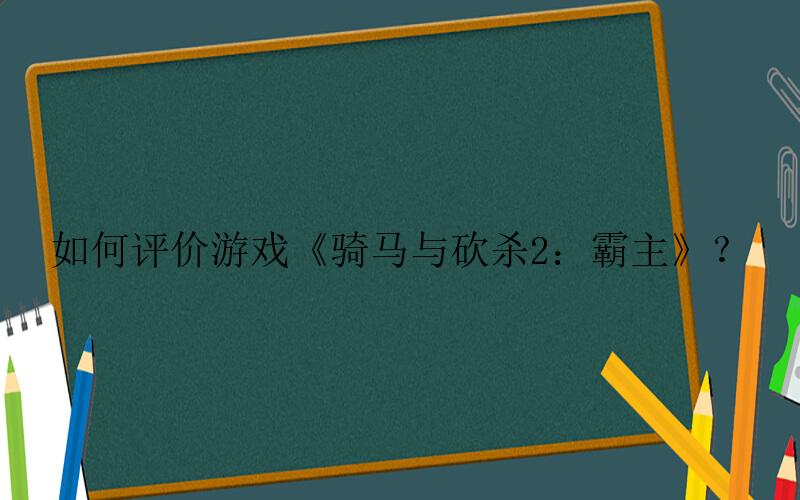 骑马与砍杀2：霸主手游攻略-如何评价游戏《骑马与砍杀2：霸主》？