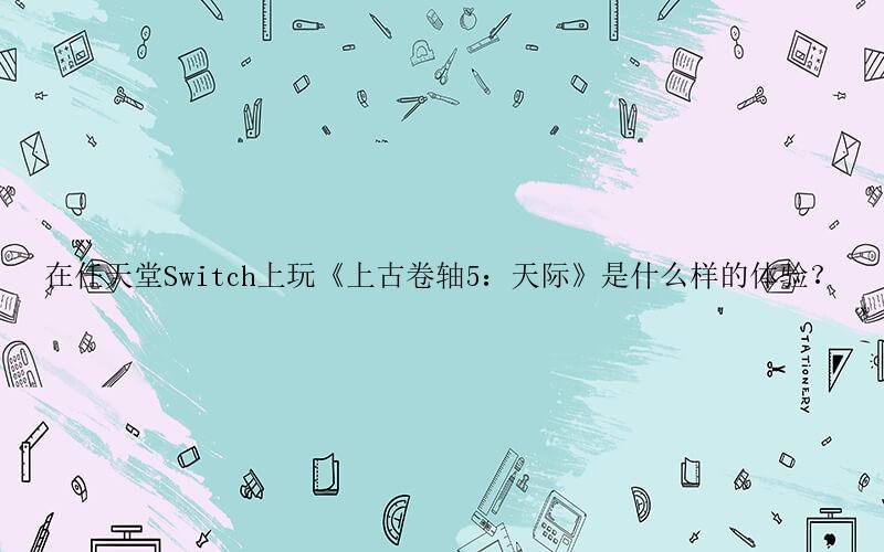 上古卷轴5：天际手游攻略-在任天堂Switch上玩《上古卷轴5：天际》是什么样的体验？